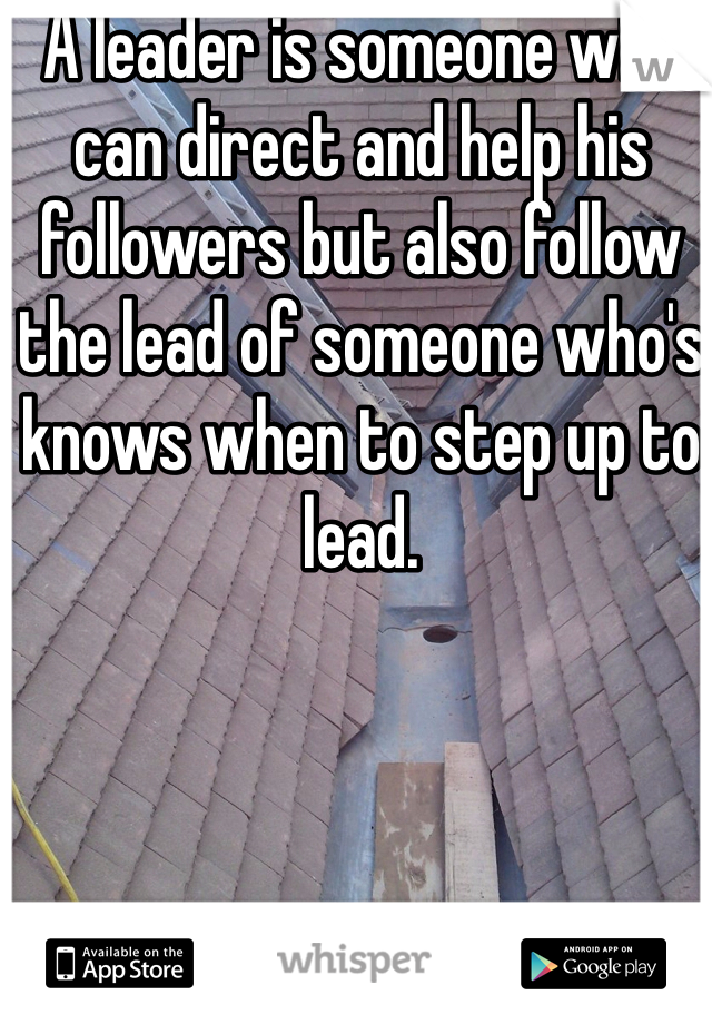 A leader is someone who can direct and help his followers but also follow the lead of someone who's knows when to step up to lead.