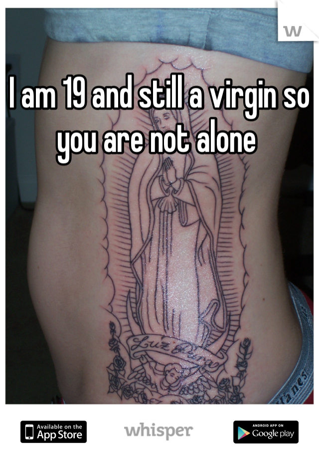 I am 19 and still a virgin so you are not alone 