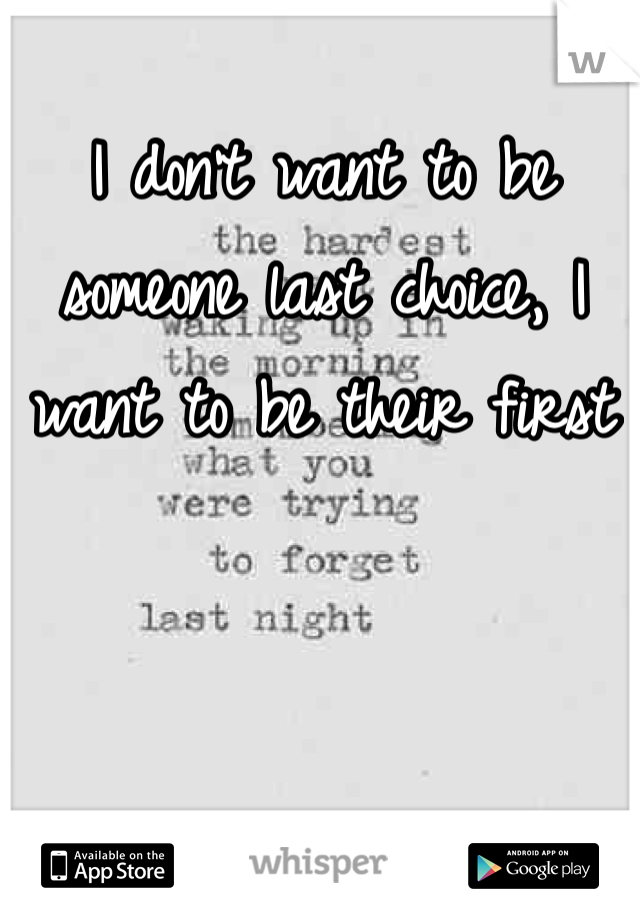 I don't want to be someone last choice, I want to be their first