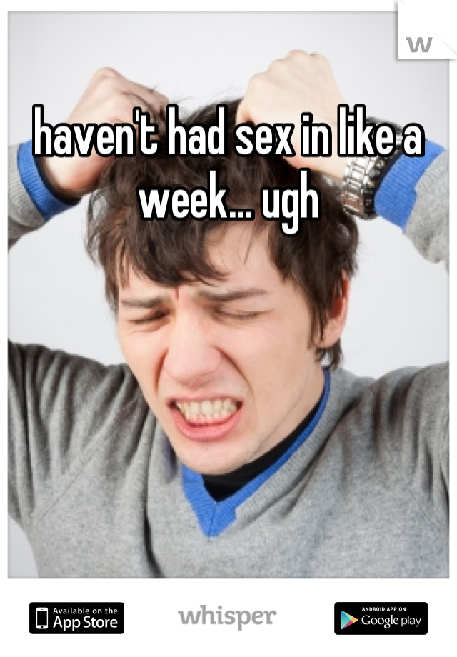 haven't had sex in like a week... ugh