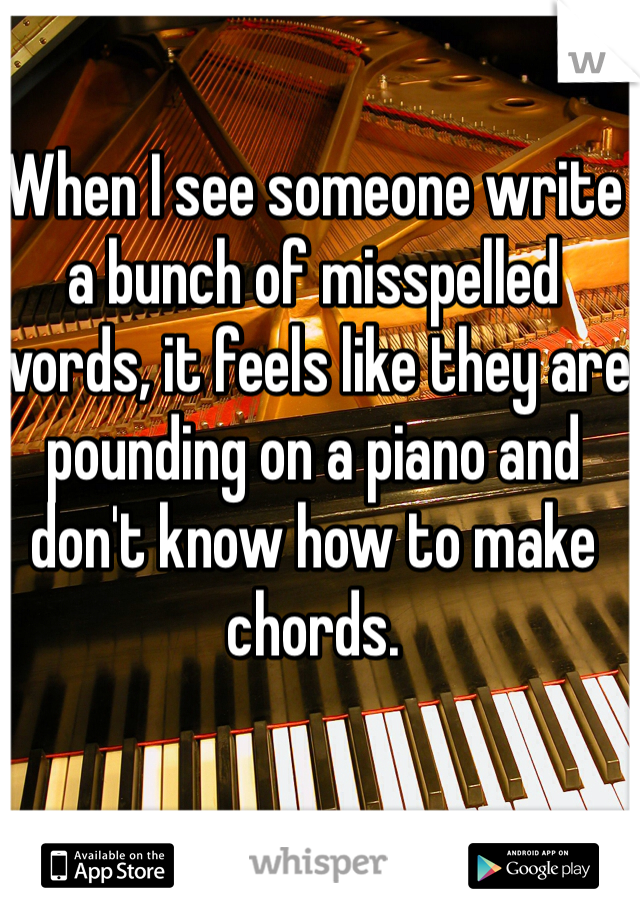 When I see someone write a bunch of misspelled words, it feels like they are pounding on a piano and don't know how to make chords.