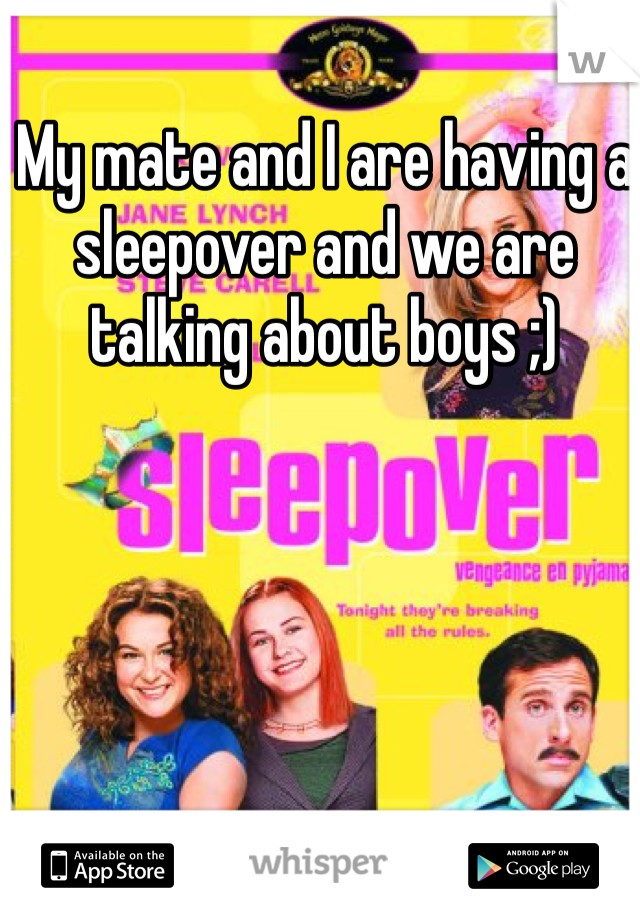 My mate and I are having a sleepover and we are talking about boys ;)