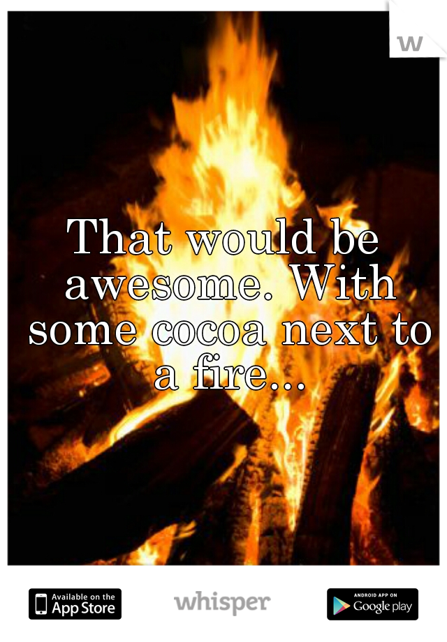 That would be awesome. With some cocoa next to a fire...