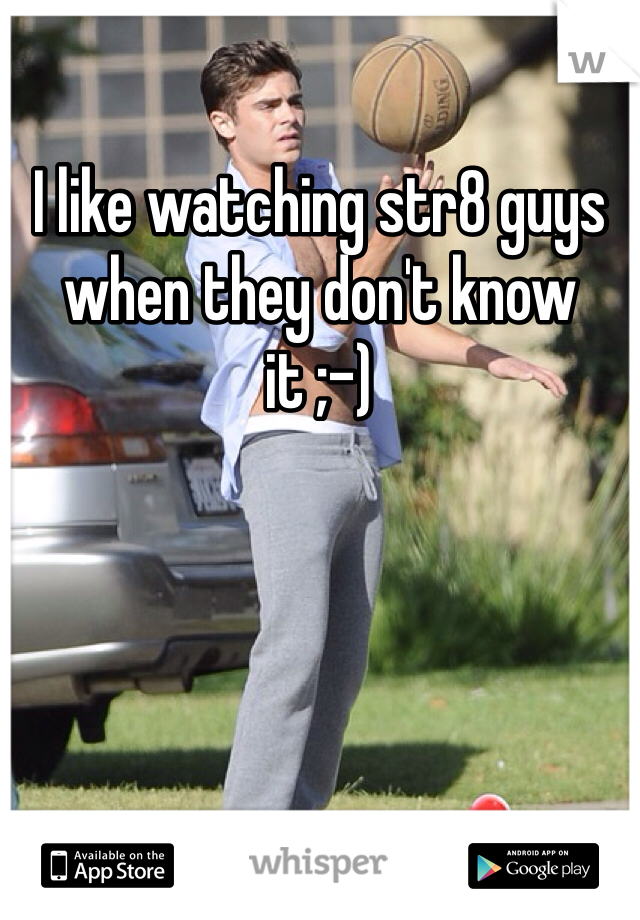I like watching str8 guys when they don't know it ;-) 