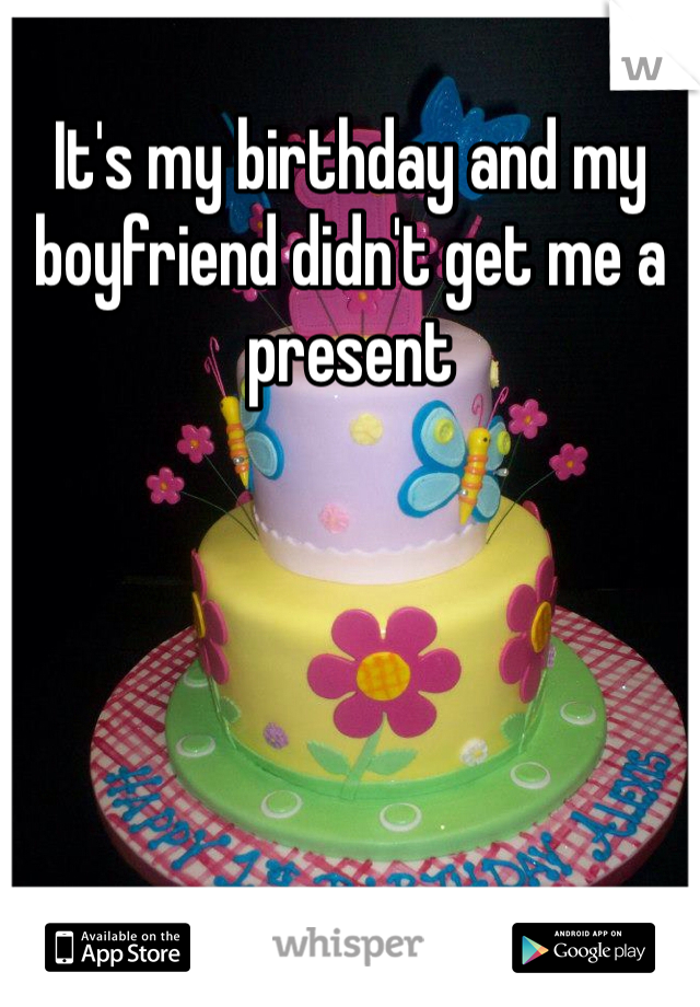 It's my birthday and my boyfriend didn't get me a present 