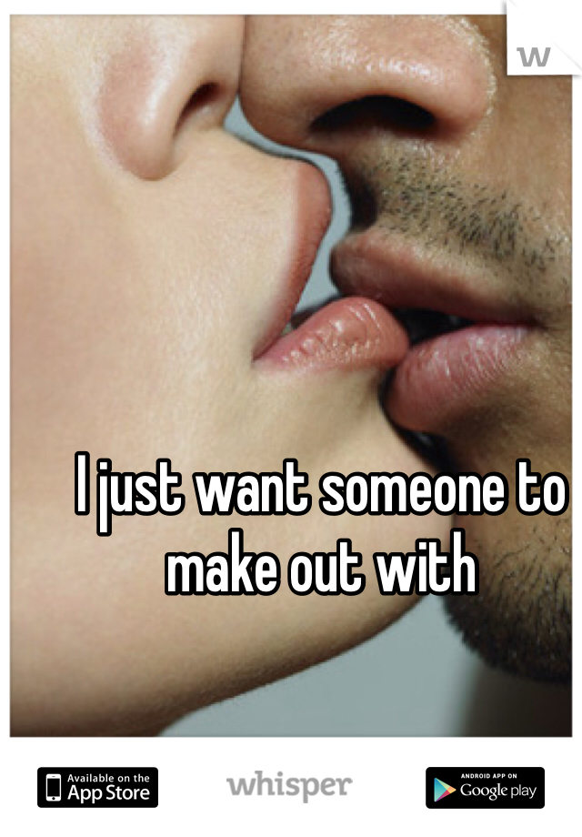 I just want someone to make out with