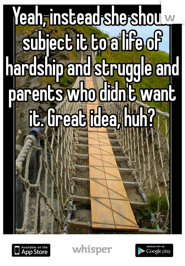 Yeah, instead she should subject it to a life of hardship and struggle and parents who didn't want it. Great idea, huh?