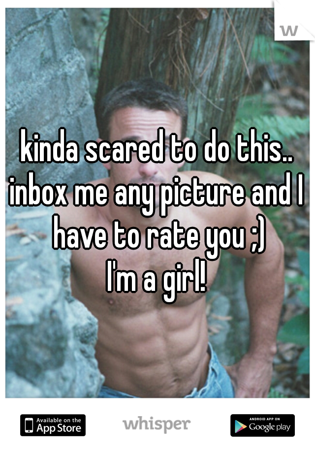 kinda scared to do this..
inbox me any picture and I have to rate you ;)

I'm a girl!