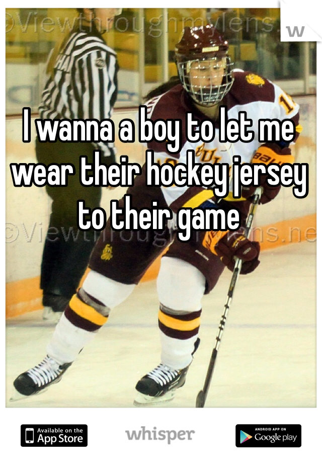 I wanna a boy to let me wear their hockey jersey to their game 