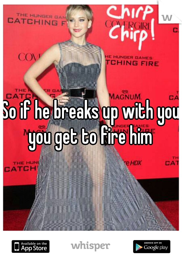 So if he breaks up with you you get to fire him 