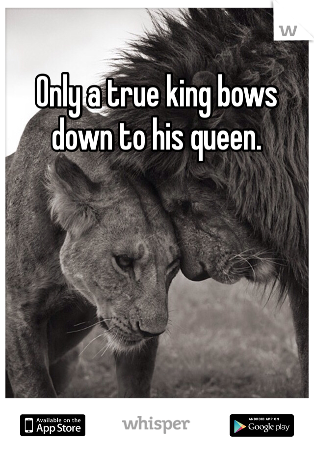 Only a true king bows down to his queen.