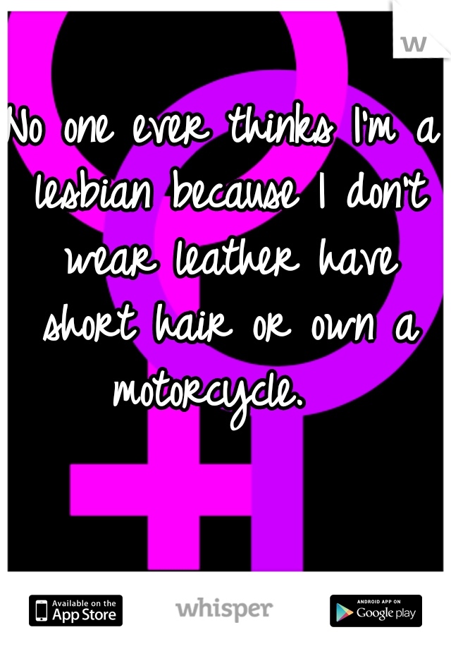 No one ever thinks I'm a lesbian because I don't wear leather have short hair or own a motorcycle.  
