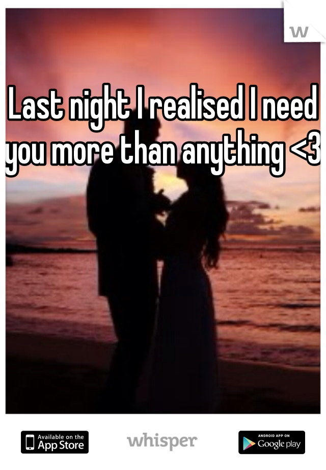 Last night I realised I need you more than anything <3