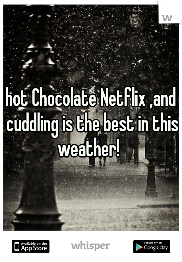 hot Chocolate Netflix ,and cuddling is the best in this weather!  