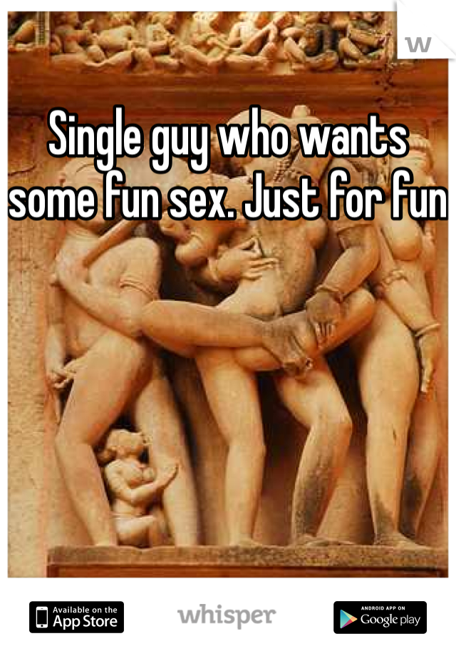 Single guy who wants some fun sex. Just for fun