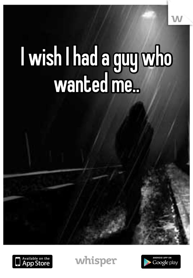 I wish I had a guy who wanted me..