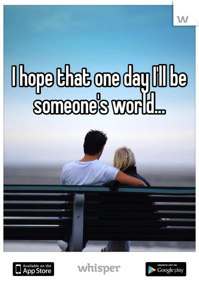 I hope that one day I'll be someone's world... 