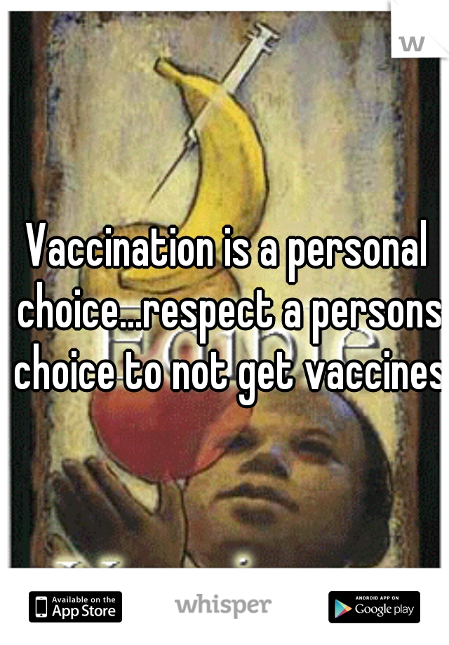 Vaccination is a personal choice...respect a persons choice to not get vaccines 