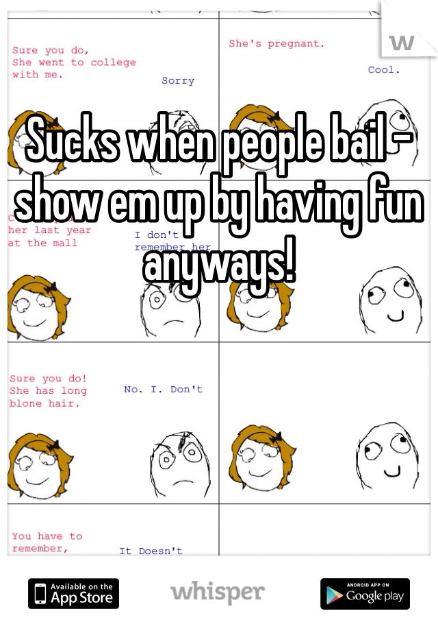 Sucks when people bail - show em up by having fun anyways!
