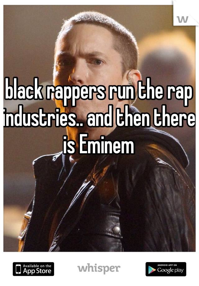 black rappers run the rap industries.. and then there is Eminem 