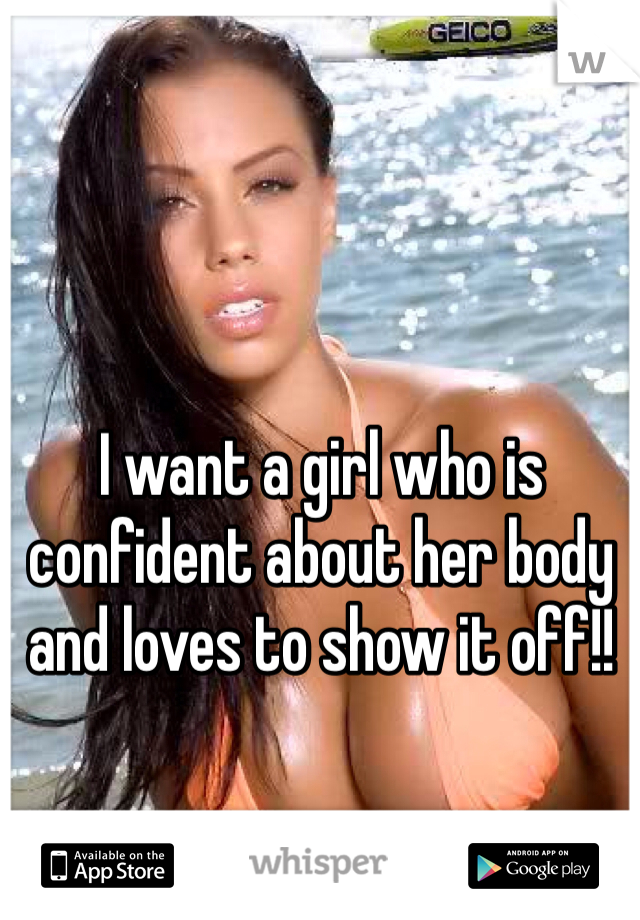 I want a girl who is confident about her body and loves to show it off!!
