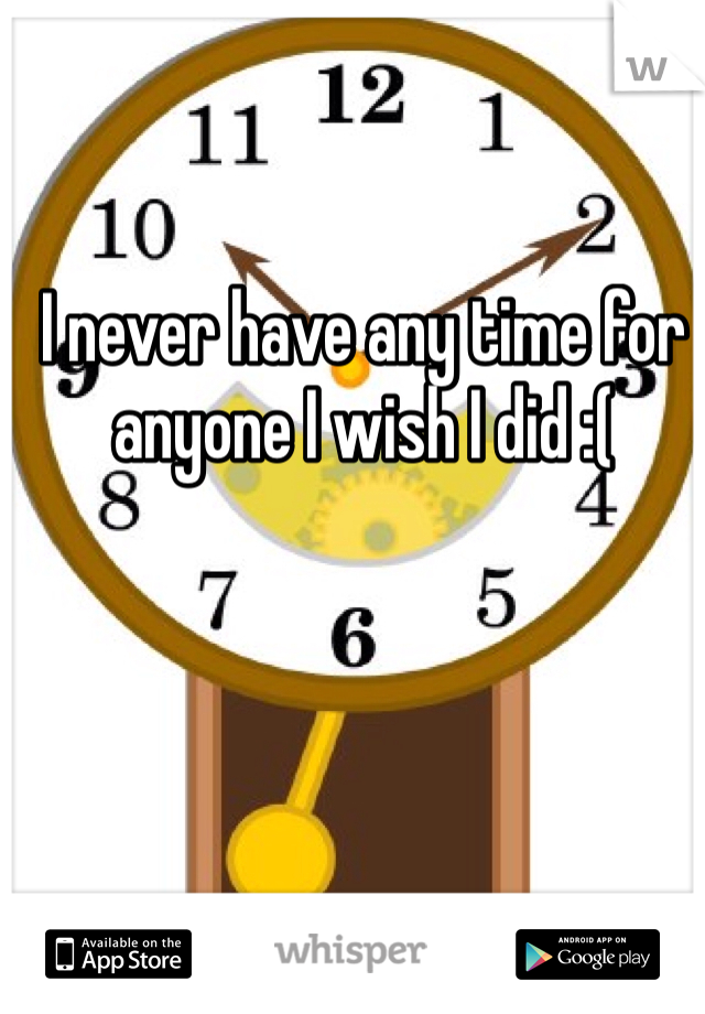 I never have any time for anyone I wish I did :( 