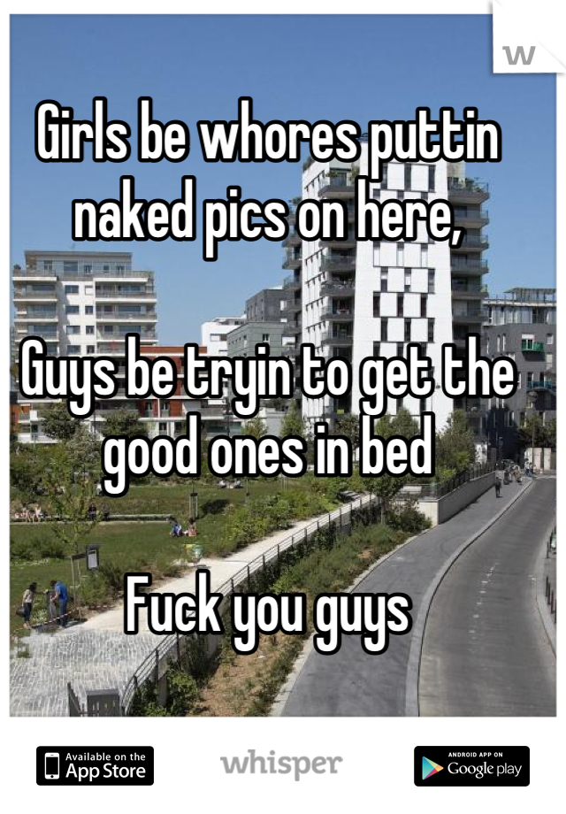 Girls be whores puttin naked pics on here,

Guys be tryin to get the good ones in bed

Fuck you guys