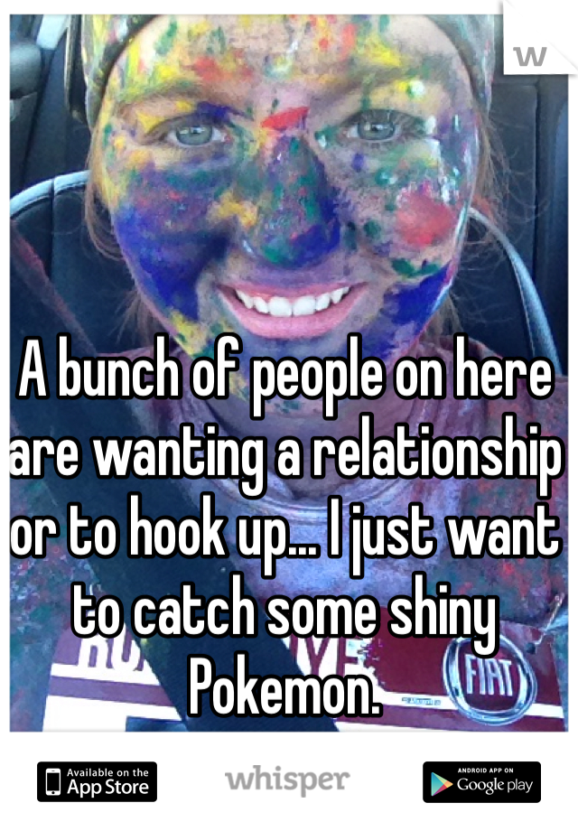 A bunch of people on here are wanting a relationship or to hook up... I just want to catch some shiny Pokemon.