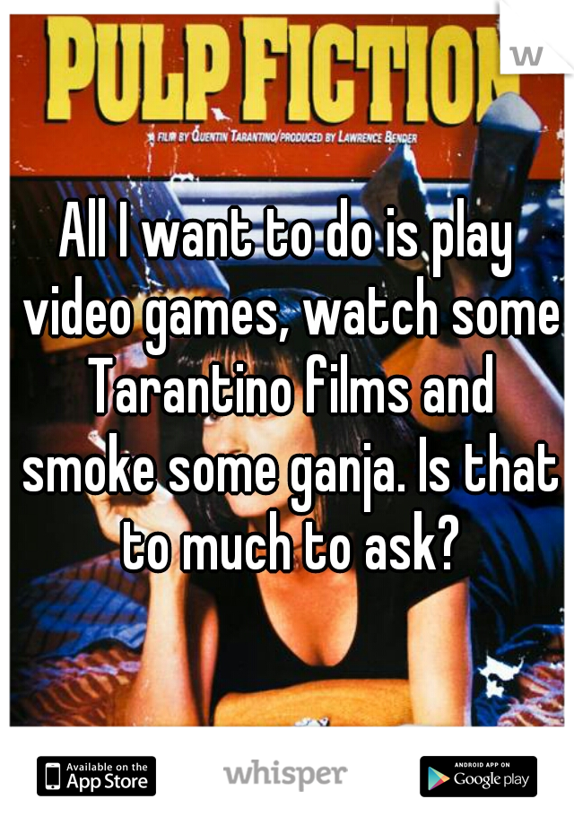 All I want to do is play video games, watch some Tarantino films and smoke some ganja. Is that to much to ask?