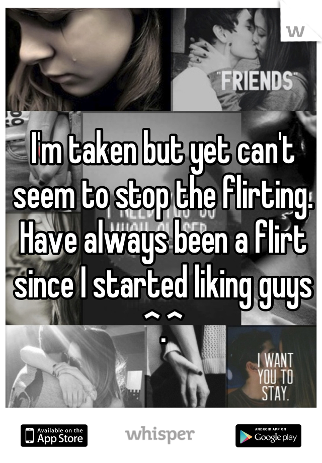 I'm taken but yet can't seem to stop the flirting. Have always been a flirt since I started liking guys ^.^