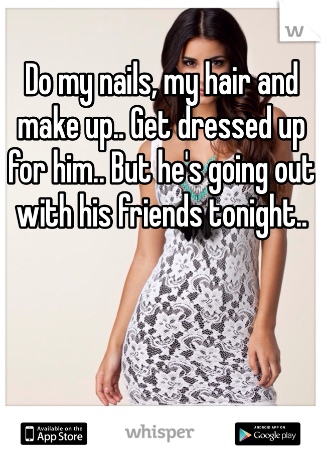 Do my nails, my hair and make up.. Get dressed up for him.. But he's going out with his friends tonight..