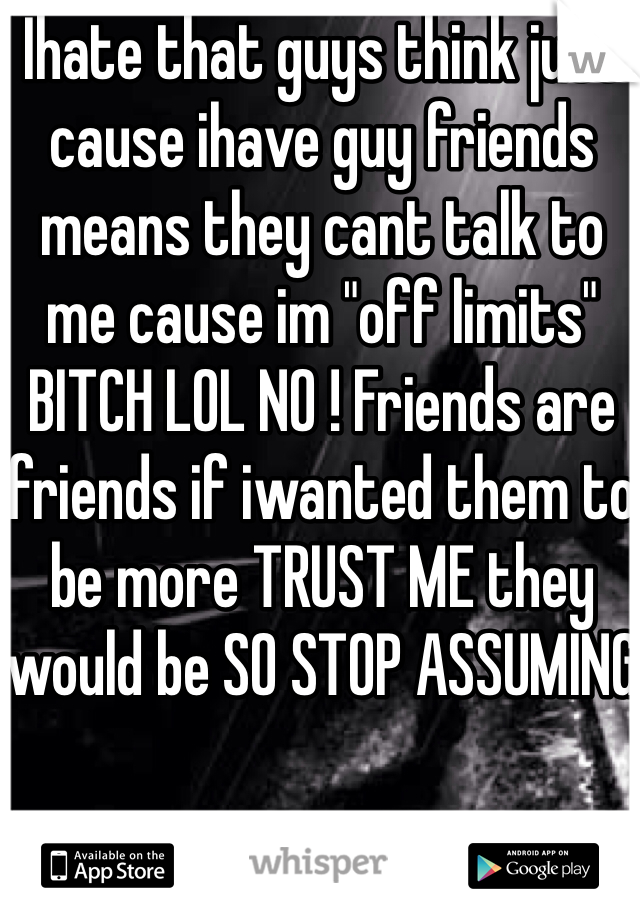 Ihate that guys think just cause ihave guy friends means they cant talk to me cause im "off limits" BITCH LOL NO ! Friends are friends if iwanted them to be more TRUST ME they would be SO STOP ASSUMING 