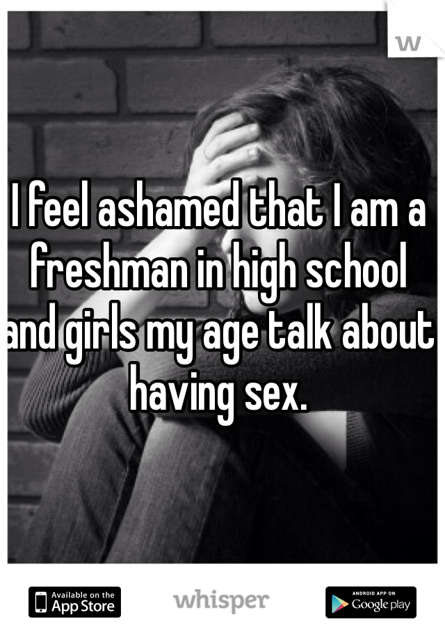 I feel ashamed that I am a freshman in high school and girls my age talk about having sex.
