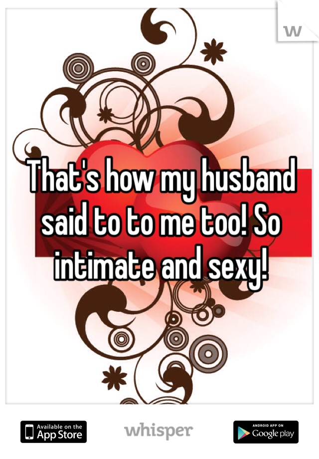 That's how my husband said to to me too! So intimate and sexy! 