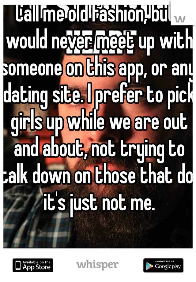 Call me old fashion, but I would never meet up with someone on this app, or any dating site. I prefer to pick girls up while we are out and about, not trying to talk down on those that do, it's just not me.