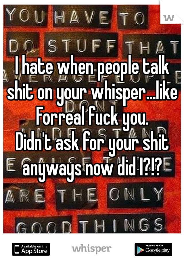 I hate when people talk shit on your whisper...like Forreal fuck you. 
Didn't ask for your shit anyways now did I?!? 
