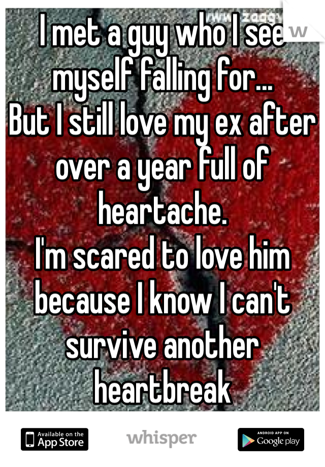 I met a guy who I see myself falling for... 
But I still love my ex after over a year full of heartache.
I'm scared to love him because I know I can't survive another heartbreak