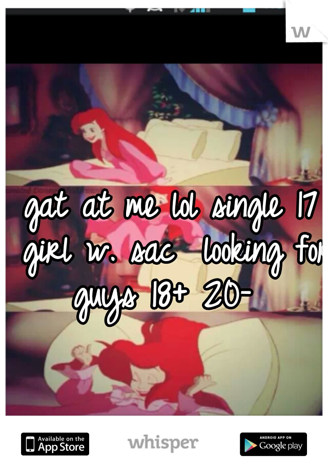 gat at me lol single 17 girl w. sac  looking for guys 18+ 20-  
