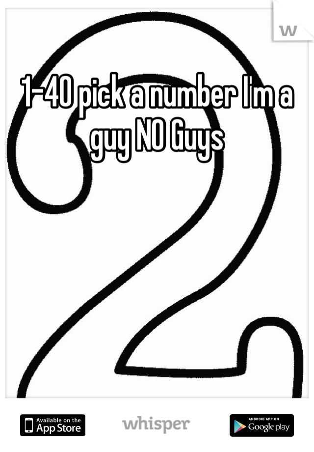 1-40 pick a number I'm a guy NO Guys

