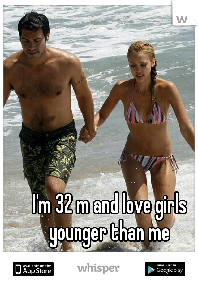 I'm 32 m and love girls younger than me 