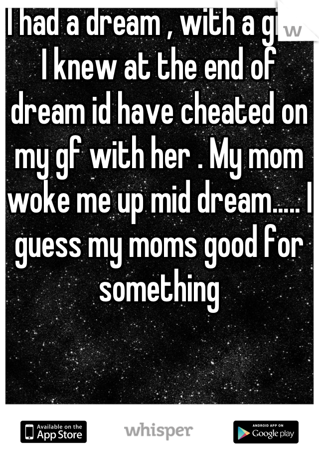 I had a dream , with a girl , I knew at the end of dream id have cheated on my gf with her . My mom woke me up mid dream..... I guess my moms good for something