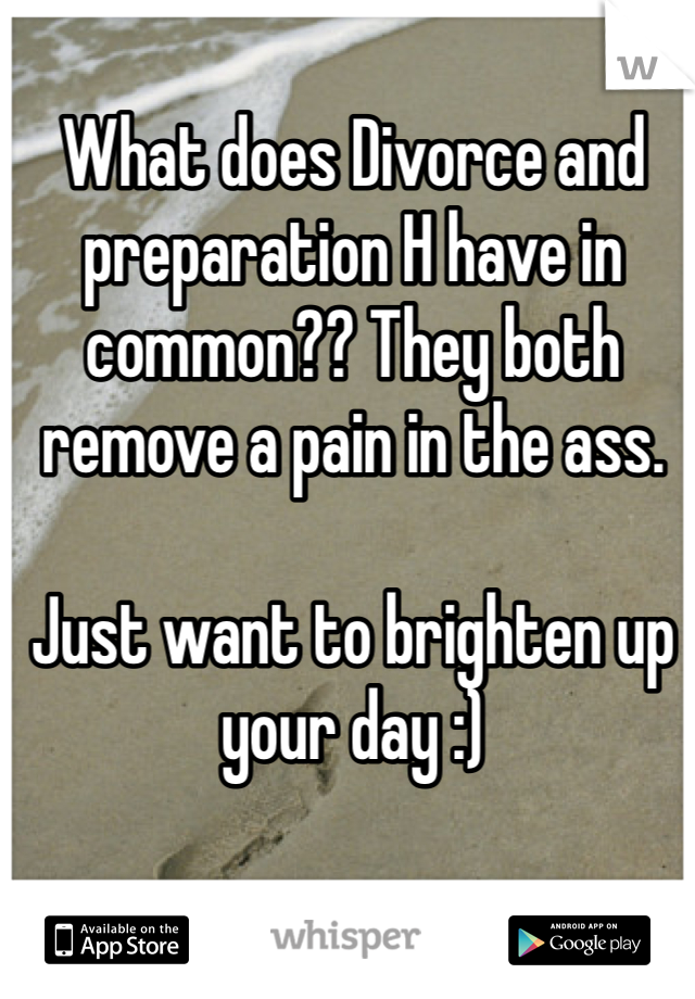 What does Divorce and preparation H have in common?? They both remove a pain in the ass.

Just want to brighten up your day :)
