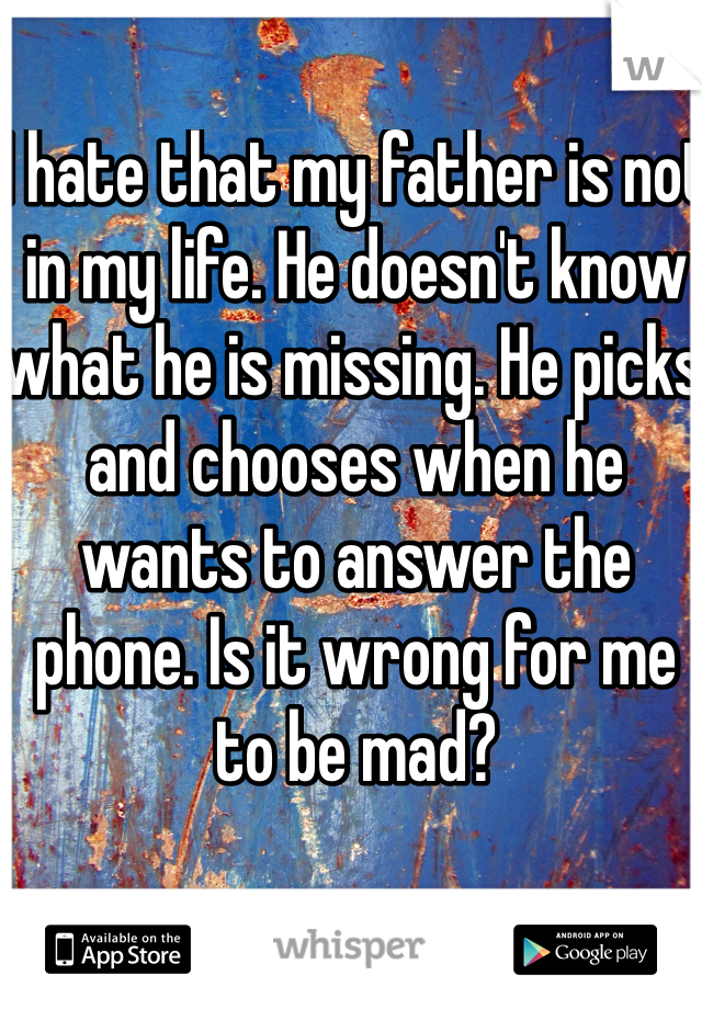 I hate that my father is not in my life. He doesn't know what he is missing. He picks and chooses when he wants to answer the phone. Is it wrong for me to be mad? 