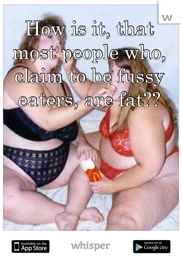 How is it, that most people who, claim to be fussy eaters, are fat??