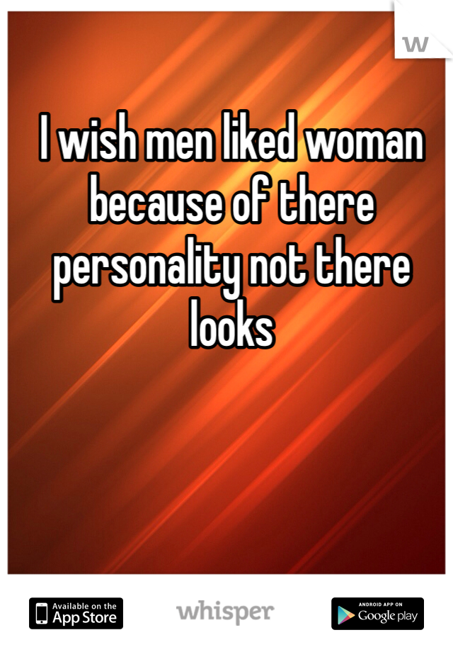 I wish men liked woman because of there personality not there looks 