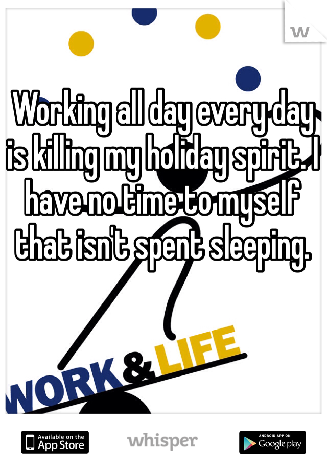Working all day every day is killing my holiday spirit. I have no time to myself that isn't spent sleeping.