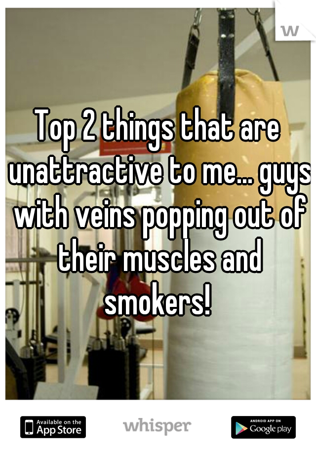 Top 2 things that are unattractive to me... guys with veins popping out of their muscles and smokers! 