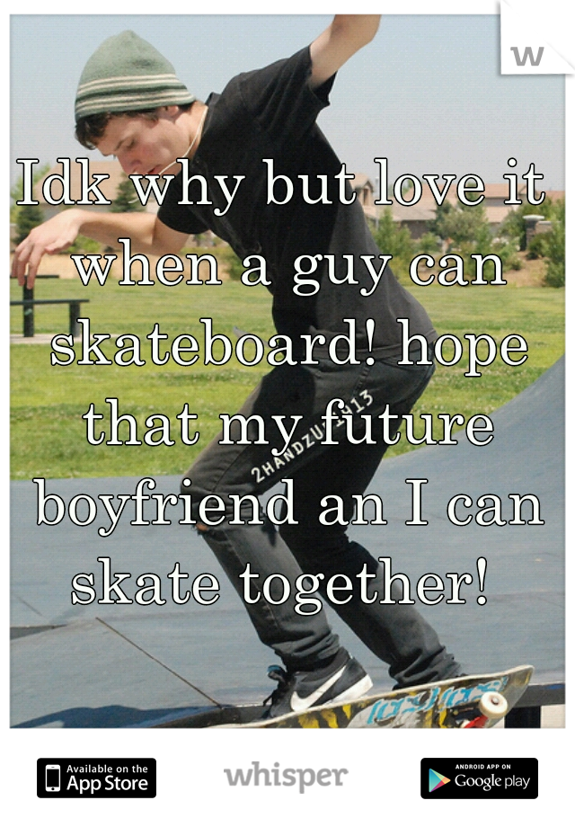 Idk why but love it when a guy can skateboard! hope that my future boyfriend an I can skate together! 