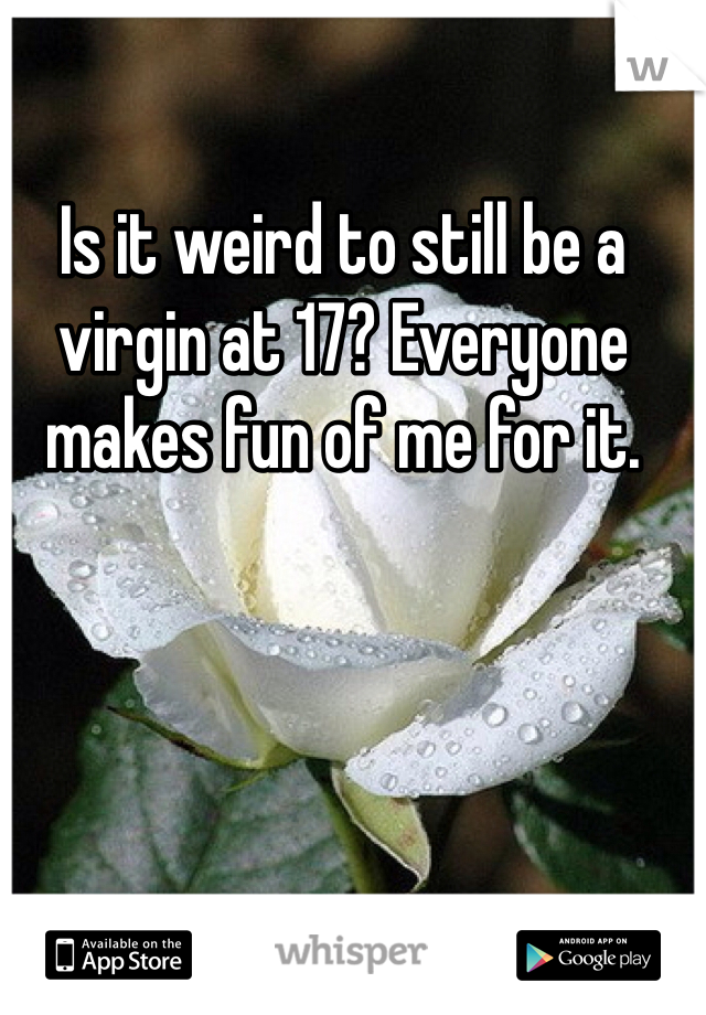 Is it weird to still be a virgin at 17? Everyone makes fun of me for it. 