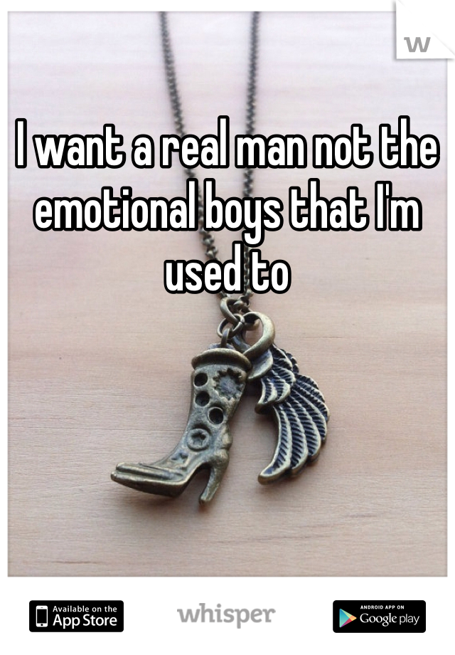 I want a real man not the emotional boys that I'm used to